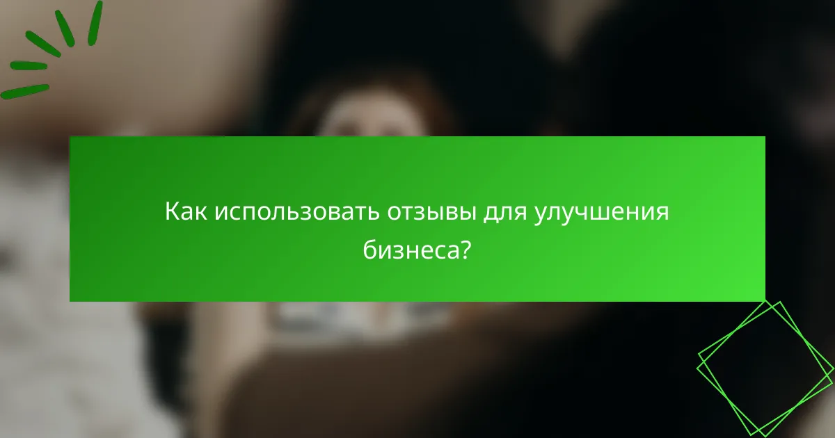 Как использовать отзывы для улучшения бизнеса?