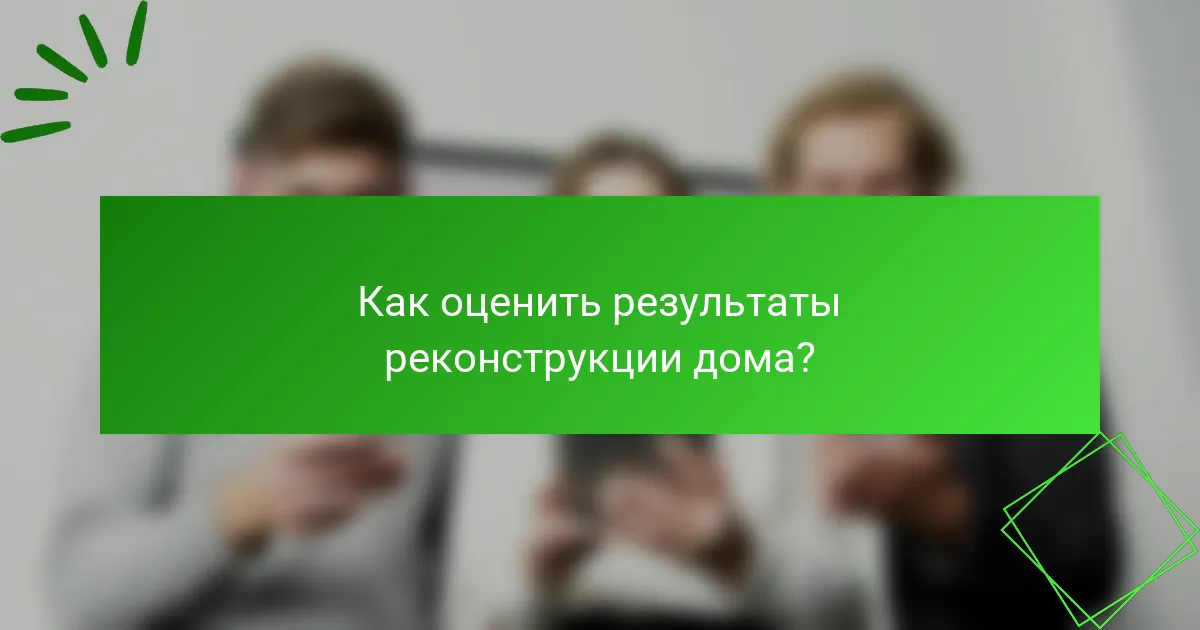 Как оценить результаты реконструкции дома?