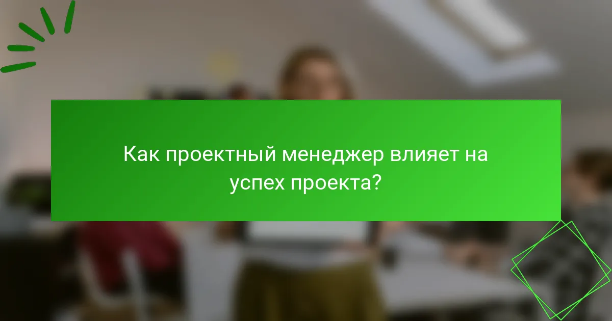 Как проектный менеджер влияет на успех проекта?