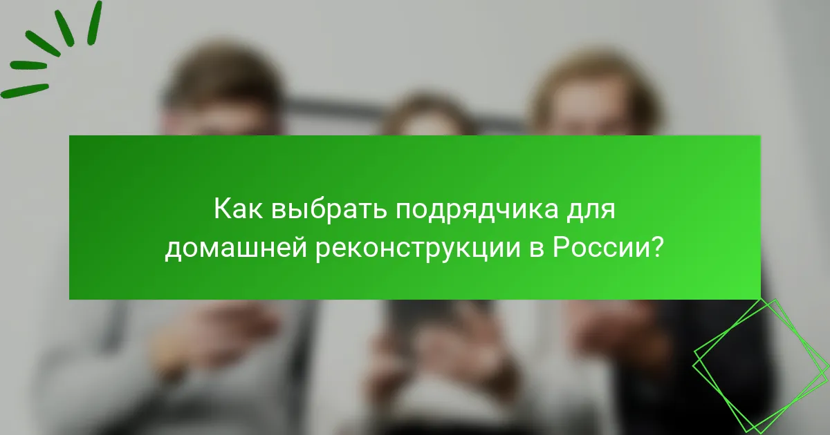 Как выбрать подрядчика для домашней реконструкции в России?