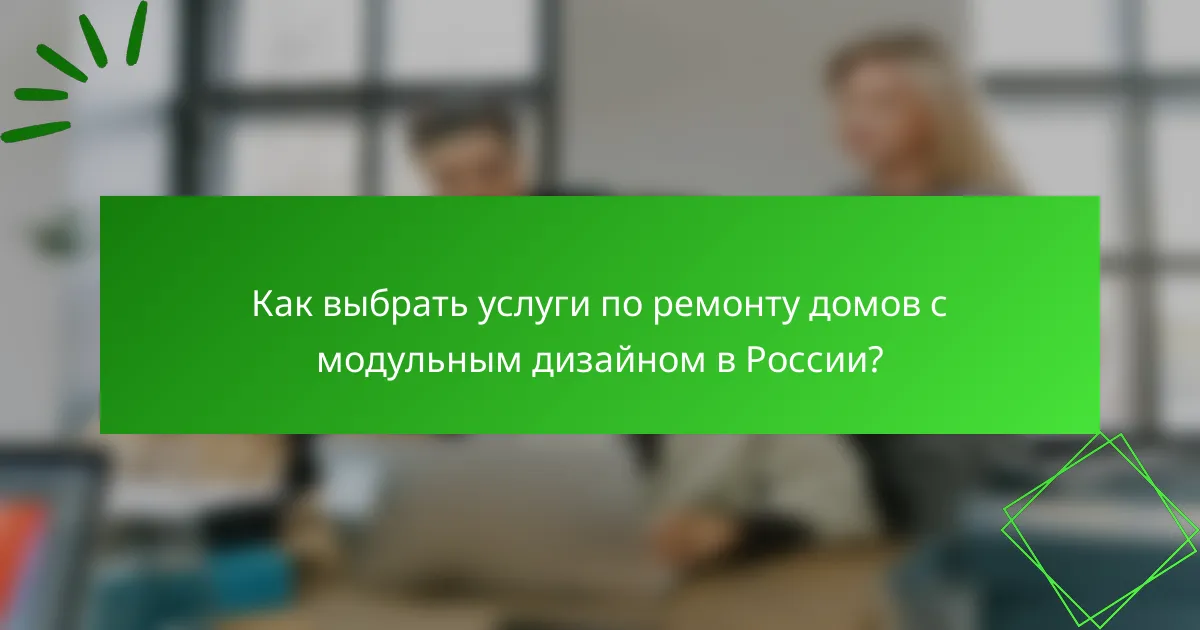Как выбрать услуги по ремонту домов с модульным дизайном в России?