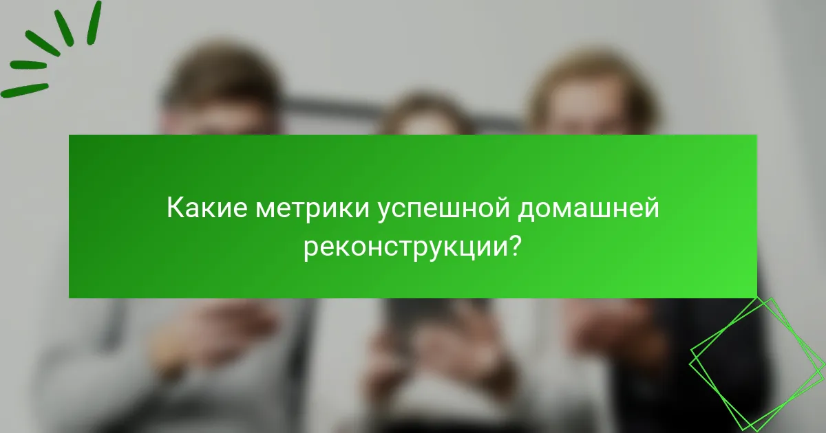 Какие метрики успешной домашней реконструкции?