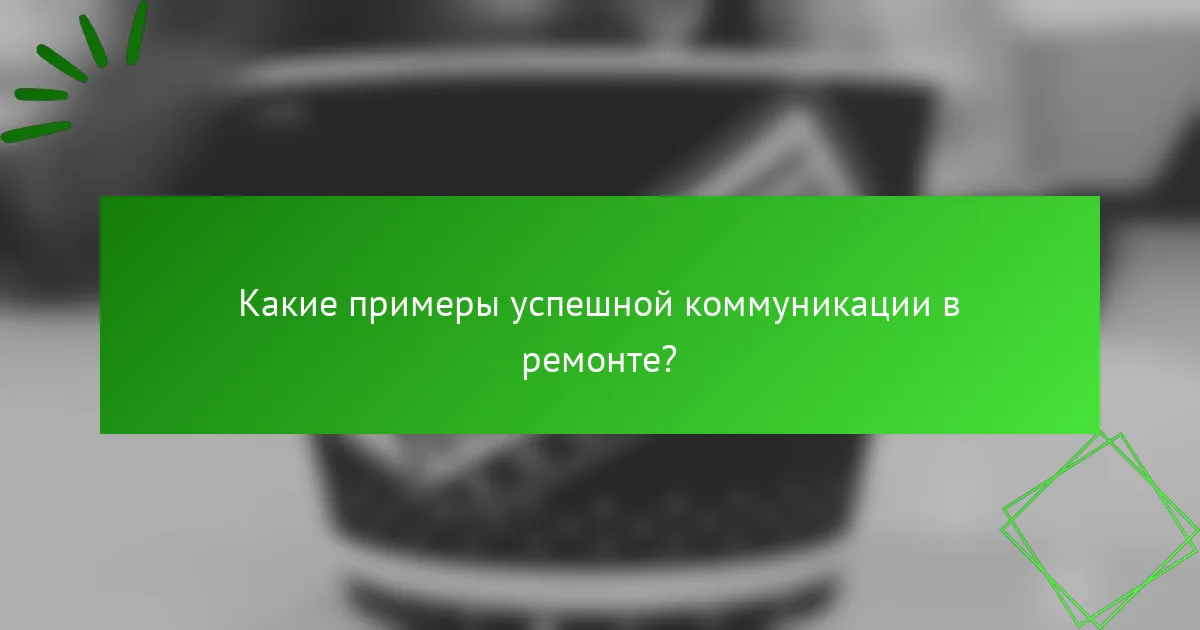 Какие примеры успешной коммуникации в ремонте?