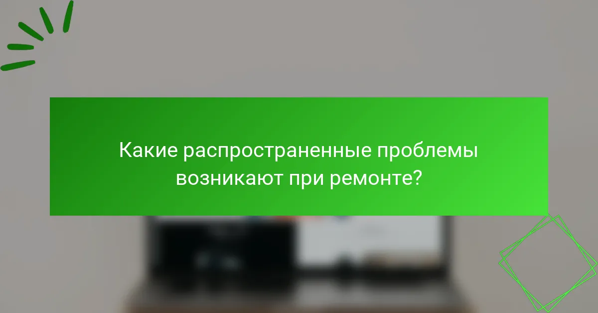 Какие распространенные проблемы возникают при ремонте?