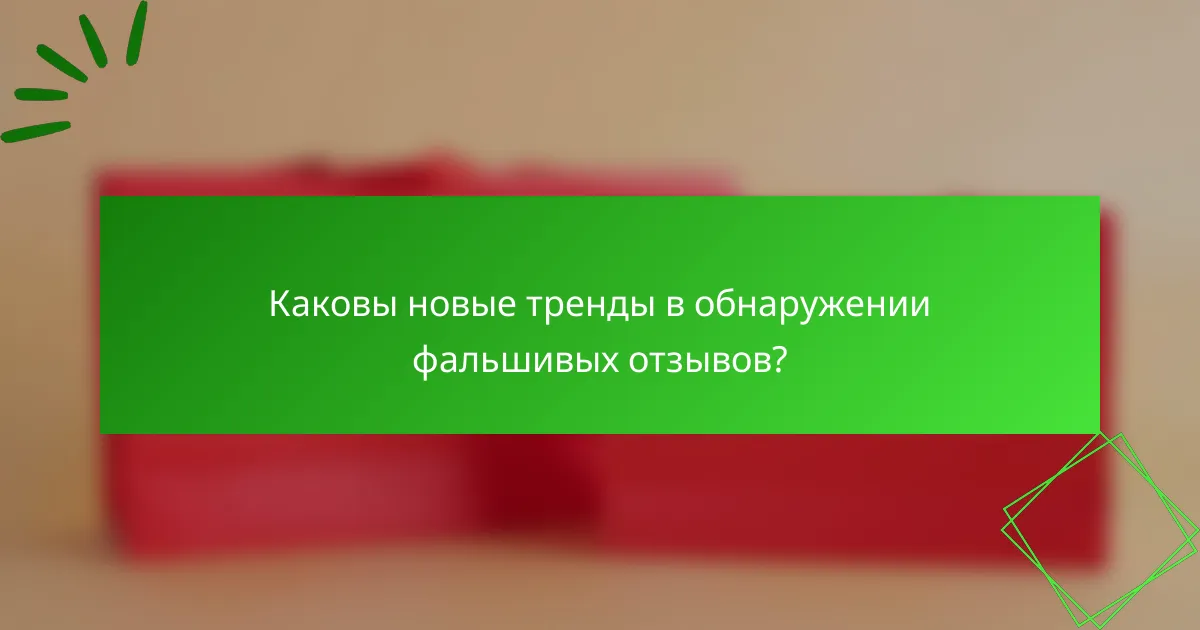 Каковы новые тренды в обнаружении фальшивых отзывов?