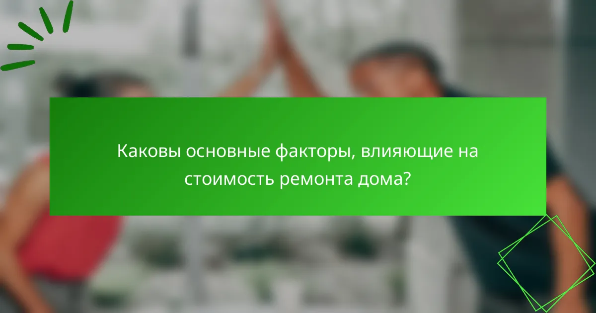 Каковы основные факторы, влияющие на стоимость ремонта дома?