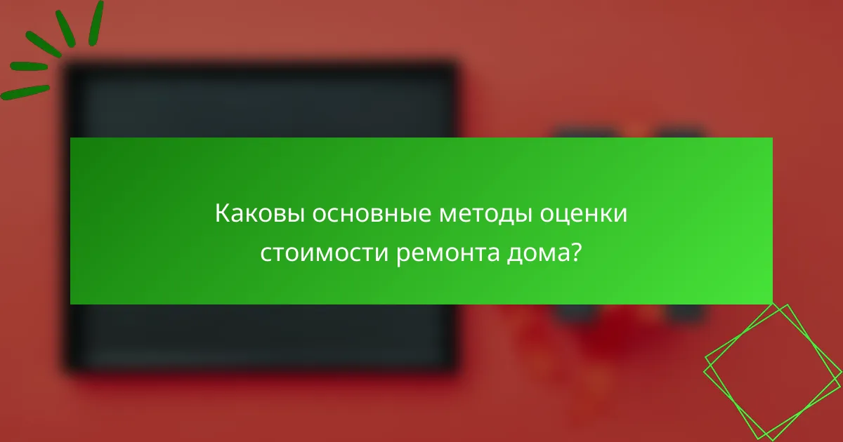 Каковы основные методы оценки стоимости ремонта дома?