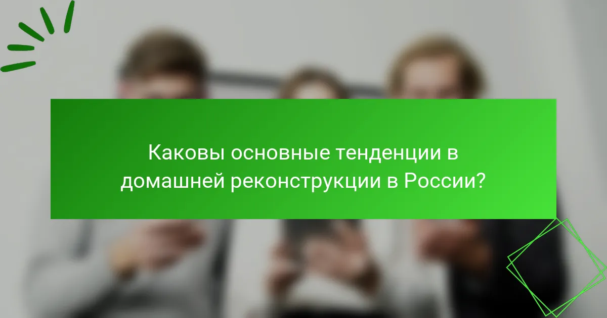 Каковы основные тенденции в домашней реконструкции в России?