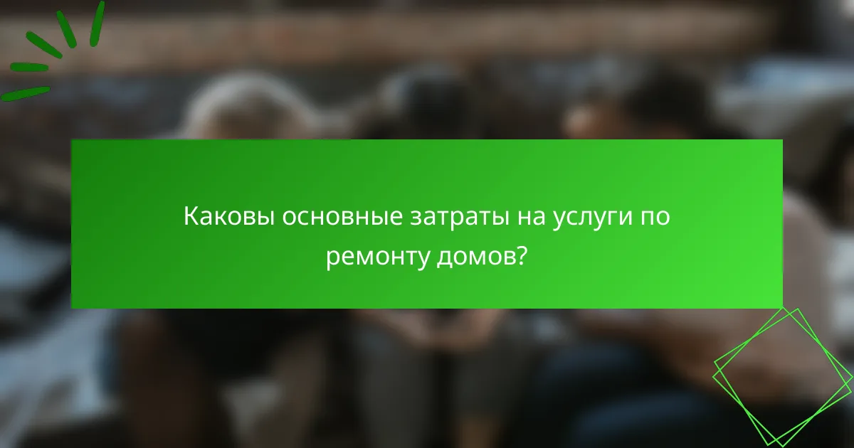 Каковы основные затраты на услуги по ремонту домов?