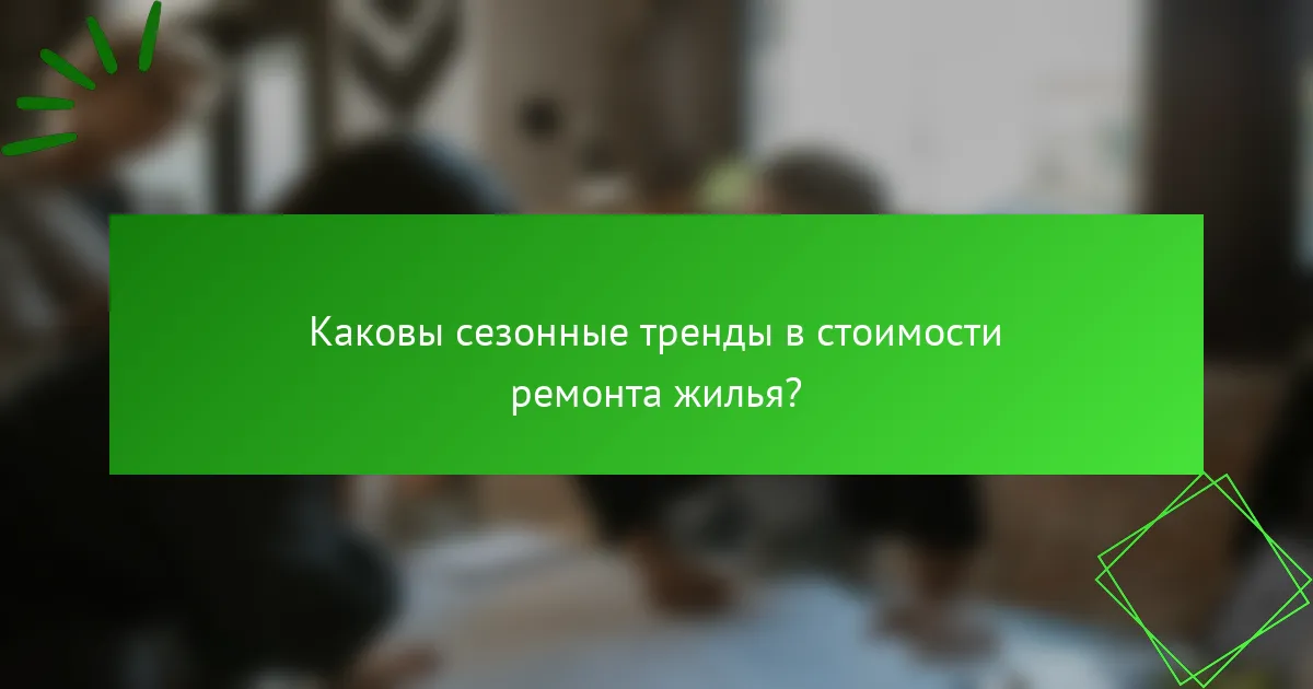 Каковы сезонные тренды в стоимости ремонта жилья?