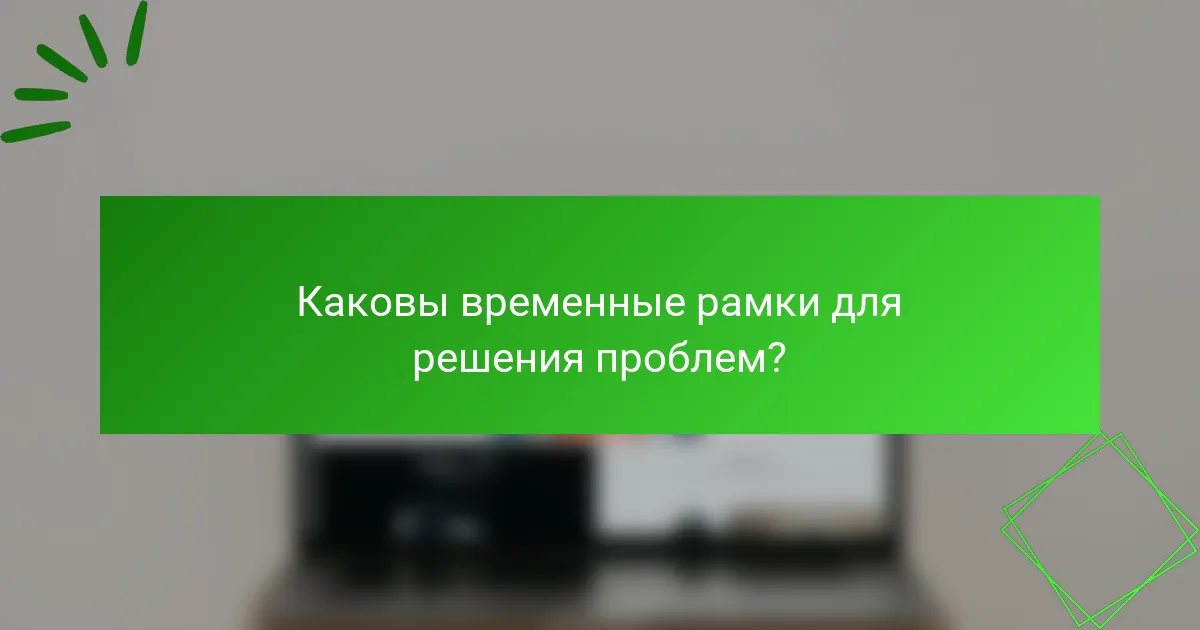 Каковы временные рамки для решения проблем?